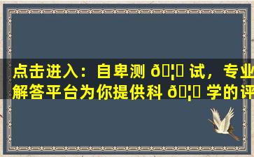 点击进入：自卑测 🦁 试，专业解答平台为你提供科 🦉 学的评估和建议